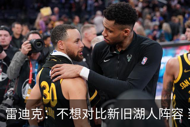 雷迪克：不想对比新旧湖人阵容 当前阵容战术更多元&期待全新打法